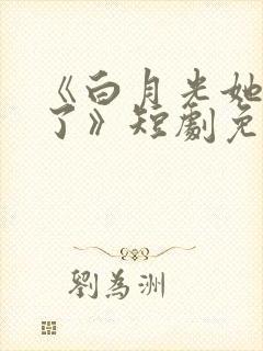 《白月光她当累了》短剧免费观看