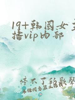 19+韩国女主播vip内部
