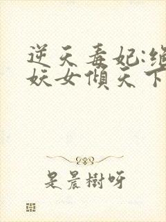 逆天毒妃:绝世妖女倾天下全文阅读免费