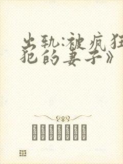 出轨:被疯狂侵犯的妻子》伦理片