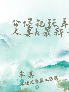 公侵犯玩弄熟睡人妻h最新章节