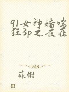 91女神娇喘疯狂3p之夜在线观看