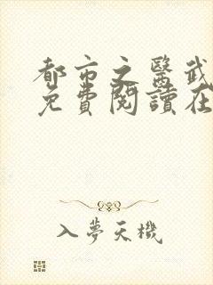 都市之医武风流免费阅读在线观看