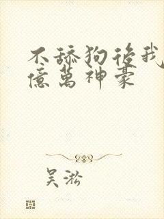 不舔狗后我成为亿万神豪