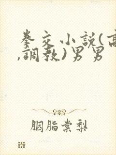 拳交小说(高h,调教)男男