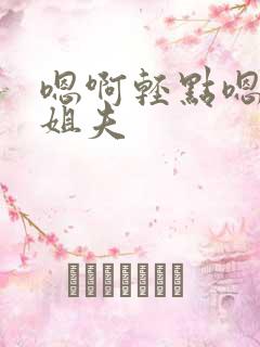 嗯啊轻点嗯啊…姐夫