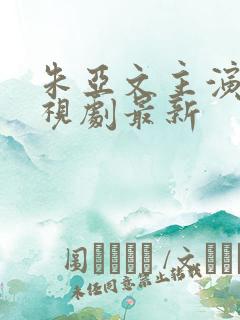 朱亚文主演的电视剧最新