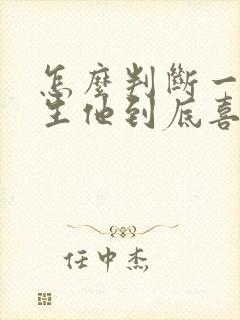怎么判断一个男生他到底喜不喜欢你