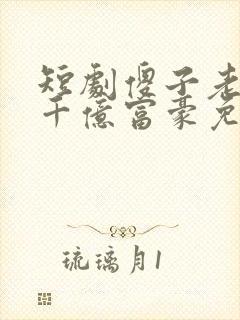 短剧傻子老公是千亿富豪免费看