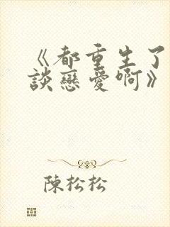 《都重生了谁还谈恋爱啊》短剧