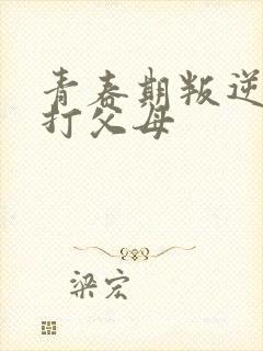 青春期叛逆动手打父母