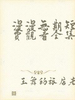 漫漫无期短剧免费观看全集高清版