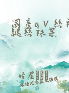 国产a∨丝袜美腿丝袜足
