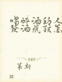 喝醉酒的人老是发酒疯该怎么办