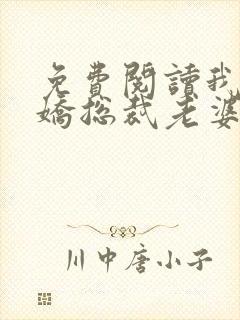 免费阅读我的傲娇总裁老婆全文