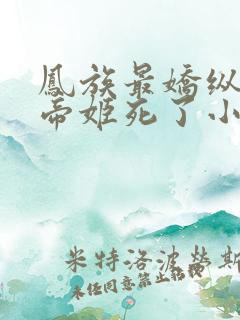 凤族最娇纵的小帝姬死了小说
