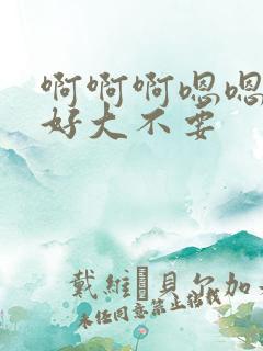 啊啊啊嗯嗯哥哥好大不要