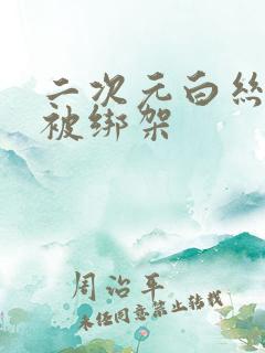 二次元白丝美女被绑架
