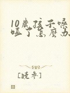 10岁孩子嗓子哑了怎么办怎样快速恢复