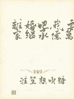 离婚吧,我要回家继承亿万家产全本阅读