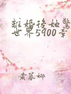 离婚后她惊艳了世界5900章