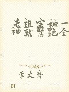 老祖宗她一不留神就惊艳全球了 短剧