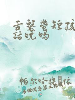 舌系带短孩子说话晚吗