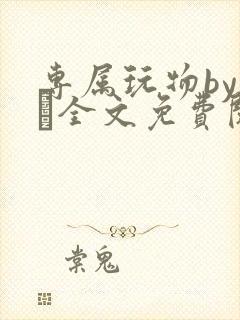 专属玩物by胔臡全文免费阅读笔趣阁
