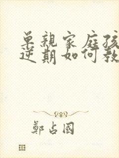 单亲家庭孩子叛逆期如何教育