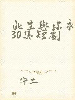 此生与你永离别30集短剧