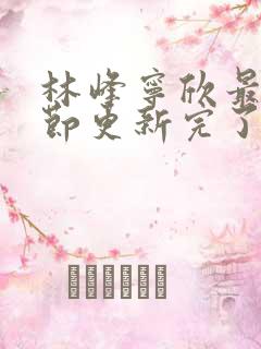 林峰宁欣最新章节更新完了吗