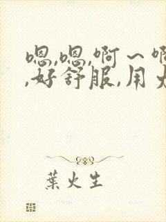嗯,嗯,啊～啊,好舒服,用力