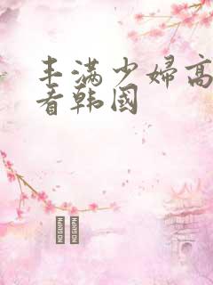 丰满少妇高潮观看韩国