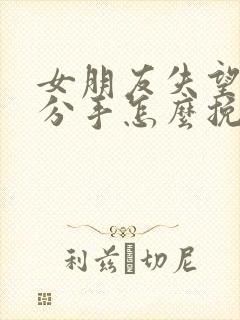 女朋友失望坚决分手怎么挽回