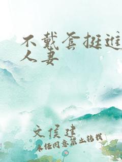 不戴套挺进朋友人妻