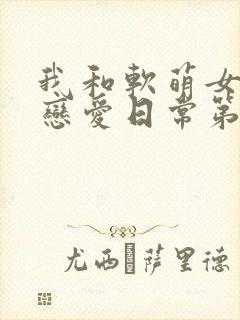 我和软萌女友的恋爱日常第168彰