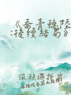 《乔青穗陆予深:后续结局》