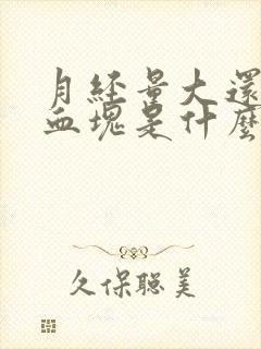 月经量大还有大血块是什么原因