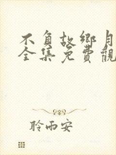不负故乡月短剧全集免费观看高清