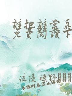 谁把谁当真漫画免费阅读下拉式无删减