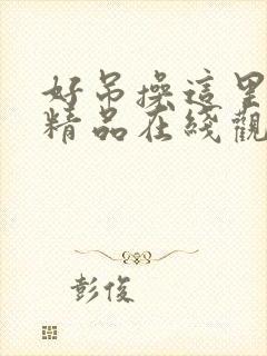 好吊操这里只有精品在线观看