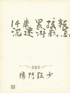 14岁男孩叛逆沉迷游戏怎么办