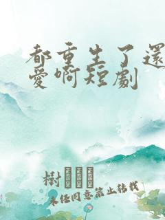都重生了还谈恋爱啊短剧