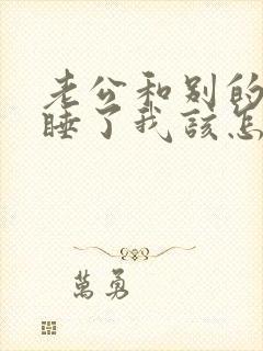 老公和别的女人睡了我该怎么办