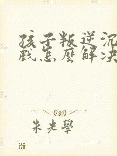 孩子叛逆沉迷游戏怎么解决