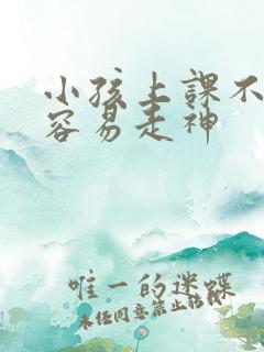 小孩上课不专心容易走神