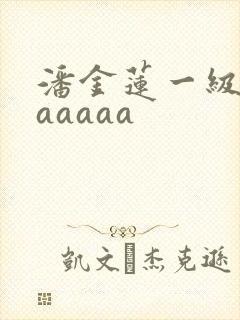 潘金莲一级淫片aaaaa