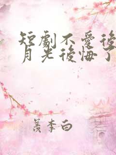 短剧不爱后,白月光后悔了全集