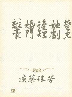 离婚后她带崽嫁豪门短剧免费全集