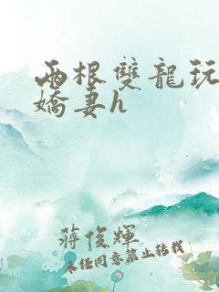 两根双龙玩弄我娇妻h